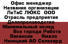 Офис-менеджер › Название организации ­ ЛеТаС-ЛЮКС, ООО › Отрасль предприятия ­ Делопроизводство › Минимальный оклад ­ 13 000 - Все города Работа » Вакансии   . Ямало-Ненецкий АО,Салехард г.